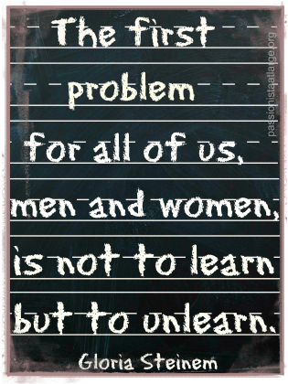 The first problem is to unlearn. Gloria Steinem